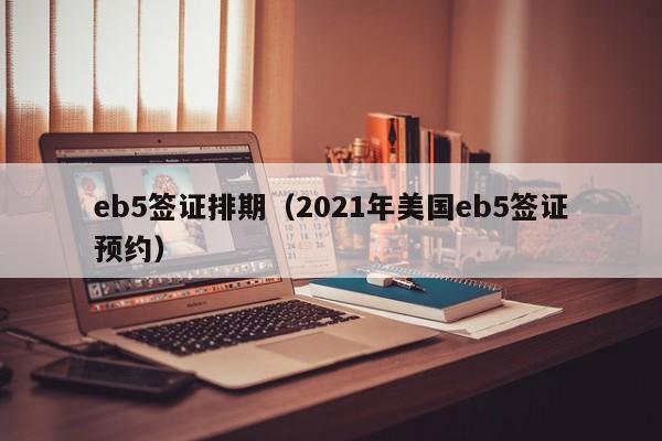 eb5签证排期（2021年美国eb5签证预约）