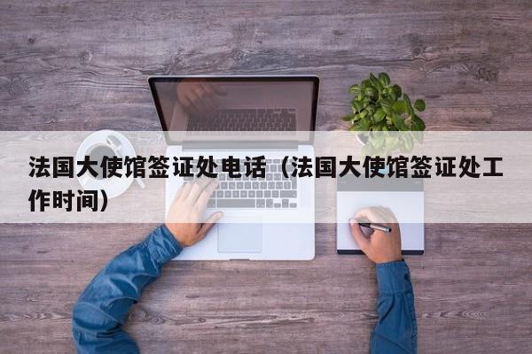 法国大使馆签证处电话（法国大使馆签证处工作时间）
