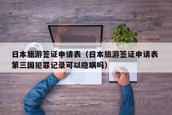 日本旅游签证申请表（日本旅游签证申请表 第三国犯罪记录可以隐瞒吗）