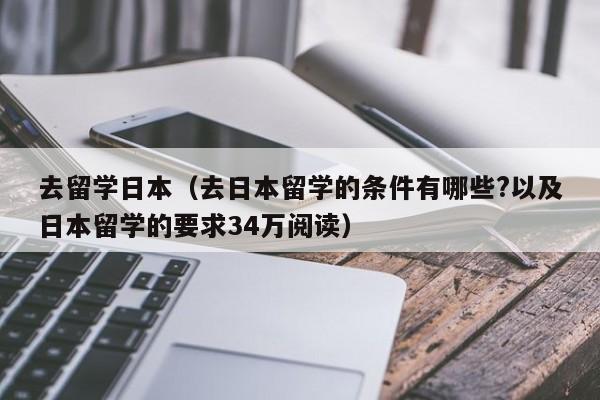 去留学日本（去日本留学的条件有哪些?以及日本留学的要求34万阅读）