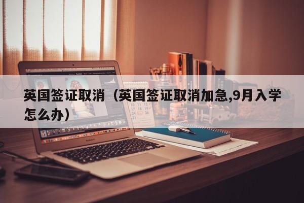 英国签证取消（英国签证取消加急,9月入学怎么办）