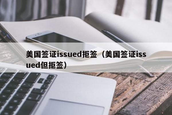 美国签证issued拒签（美国签证issued但拒签）