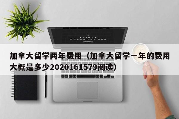 加拿大留学两年费用（加拿大留学一年的费用大概是多少2020161579阅读）