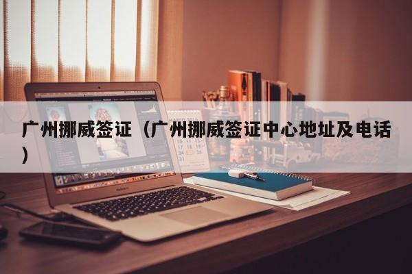 广州挪威签证（广州挪威签证中心地址及电话）