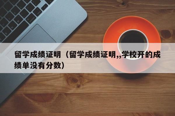 留学成绩证明（留学成绩证明,,学校开的成绩单没有分数）