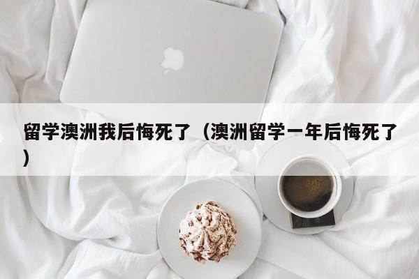 留学澳洲我后悔死了（澳洲留学一年后悔死了）