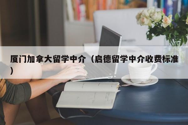 厦门加拿大留学中介（启德留学中介收费标准）