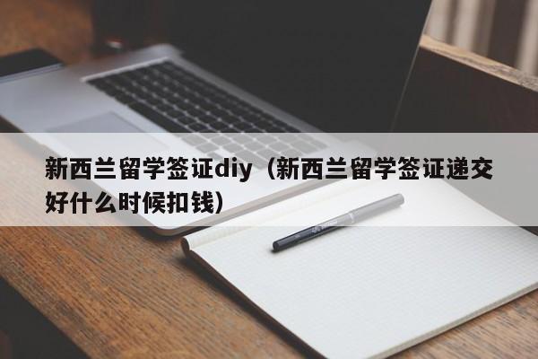 新西兰留学签证diy（新西兰留学签证递交好什么时候扣钱）