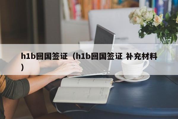 h1b回国签证（h1b回国签证 补充材料）