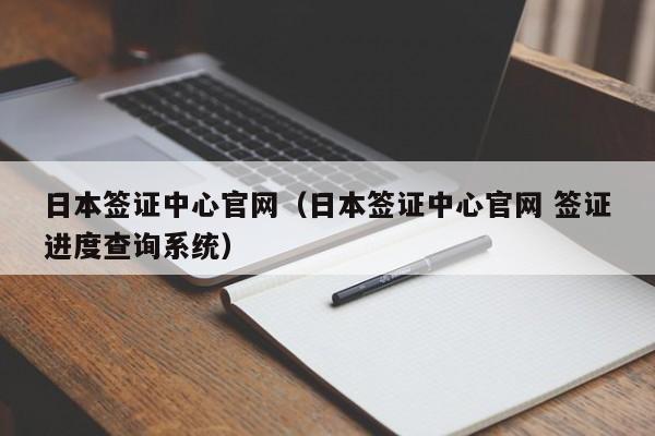 日本签证中心官网（日本签证中心官网 签证进度查询系统）