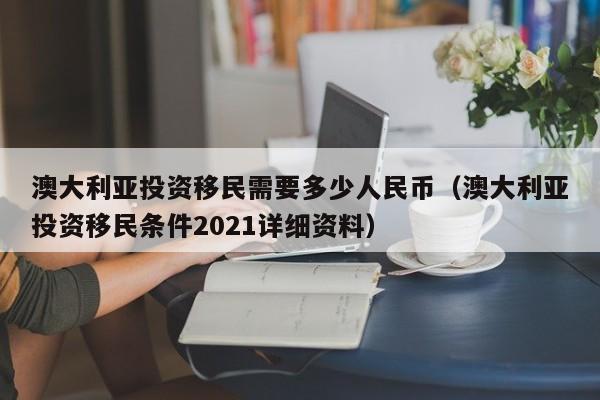 澳大利亚投资移民需要多少人民币（澳大利亚投资移民条件2021详细资料）