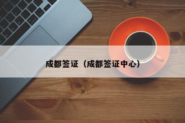 成都签证（成都签证中心）