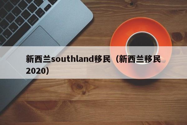 新西兰southland移民（新西兰移民2020）