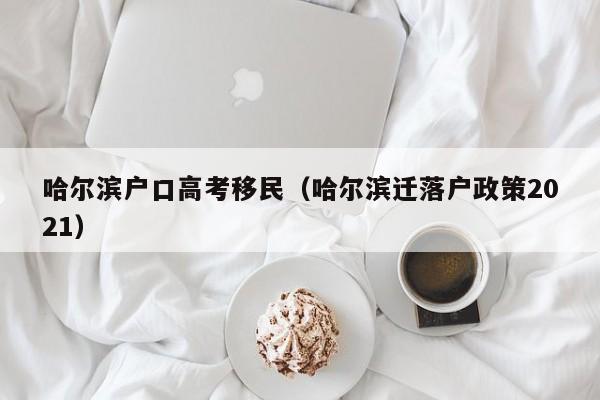哈尔滨户口高考移民（哈尔滨迁落户政策2021）