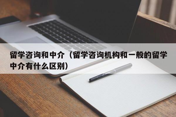 留学咨询和中介（留学咨询机构和一般的留学中介有什么区别）