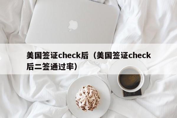 美国签证check后（美国签证check后二签通过率）