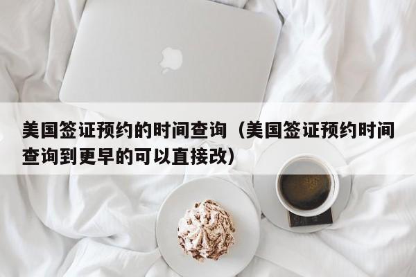 美国签证预约的时间查询（美国签证预约时间查询到更早的可以直接改）