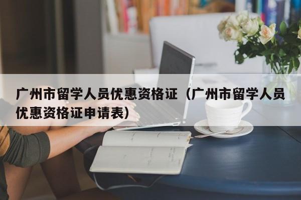 广州市留学人员优惠资格证（广州市留学人员优惠资格证申请表）