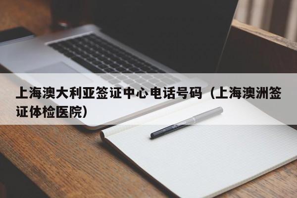 上海澳大利亚签证中心电话号码（上海澳洲签证体检医院）