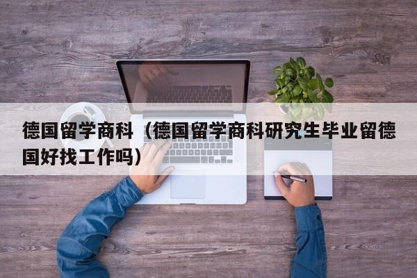 德国留学商科（德国留学商科研究生毕业留德国好找工作吗）