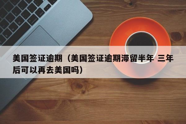 美国签证逾期（美国签证逾期滞留半年 三年后可以再去美国吗）