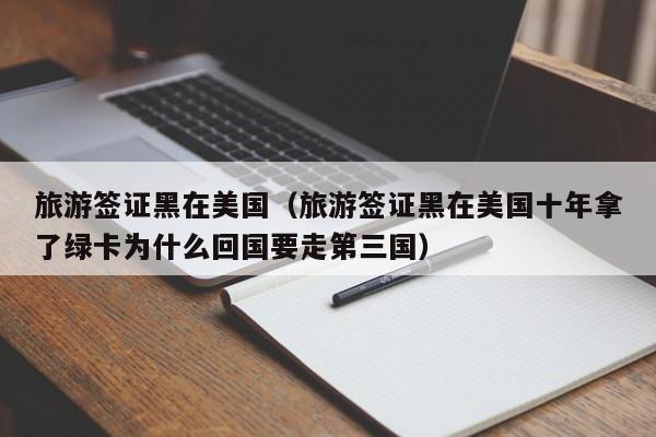 旅游签证黑在美国（旅游签证黑在美国十年拿了绿卡为什么回国要走第三国）
