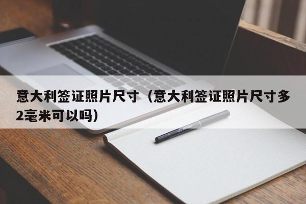 意大利签证照片尺寸（意大利签证照片尺寸多2毫米可以吗）