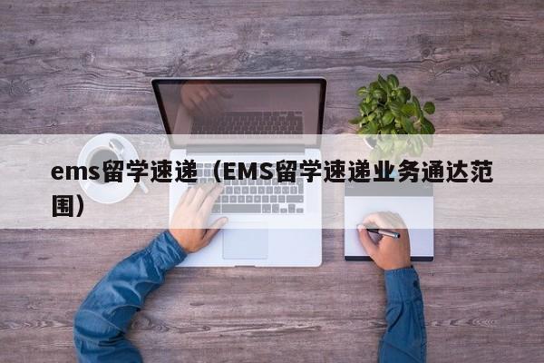 ems留学速递（EMS留学速递业务通达范围）