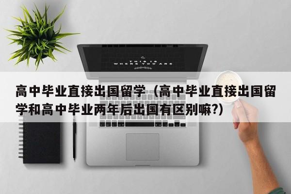 高中毕业直接出国留学（高中毕业直接出国留学和高中毕业两年后出国有区别嘛?）
