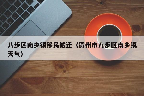 八步区南乡镇移民搬迁（贺州市八步区南乡镇天气）