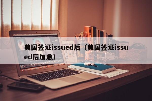 美国签证issued后（美国签证issued后加急）