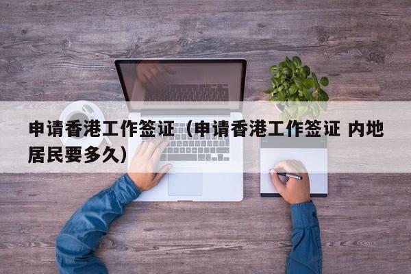 申请香港工作签证（申请香港工作签证 内地居民要多久）