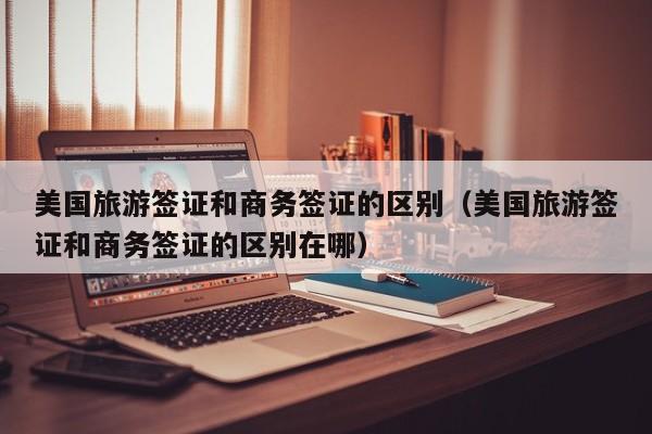 美国旅游签证和商务签证的区别（美国旅游签证和商务签证的区别在哪）