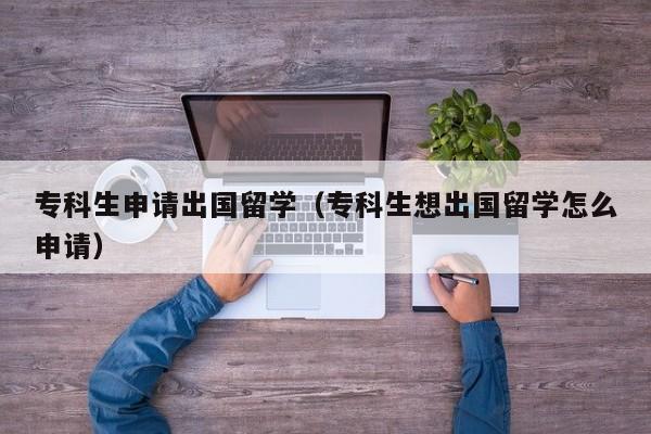 专科生申请出国留学（专科生想出国留学怎么申请）