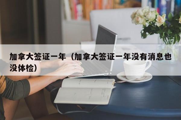 加拿大签证一年（加拿大签证一年没有消息也没体检）