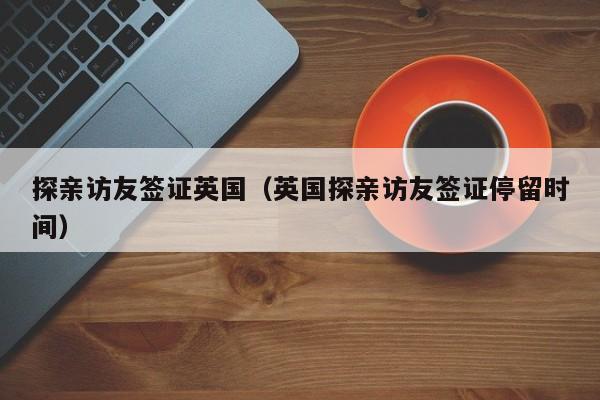 探亲访友签证英国（英国探亲访友签证停留时间）