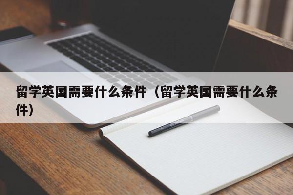 留学英国需要什么条件（留学英国需要什么条件）