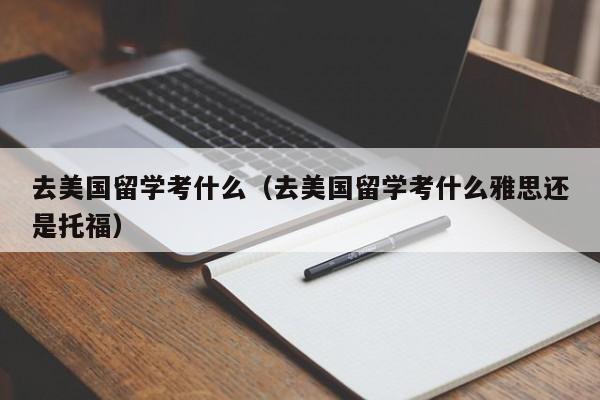 去美国留学考什么（去美国留学考什么雅思还是托福）