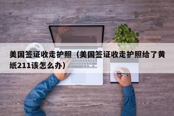 美国签证收走护照（美国签证收走护照给了黄纸211该怎么办）