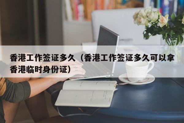 香港工作签证多久（香港工作签证多久可以拿香港临时身份证）