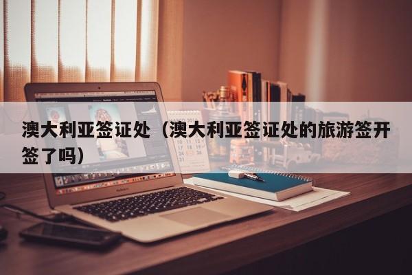 澳大利亚签证处（澳大利亚签证处的旅游签开签了吗）