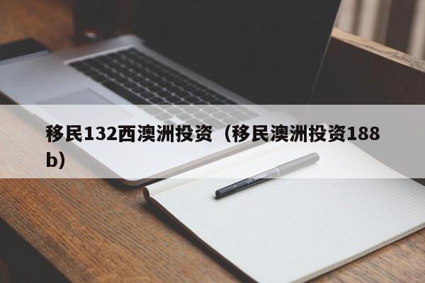 移民132西澳洲投资（移民澳洲投资188b）