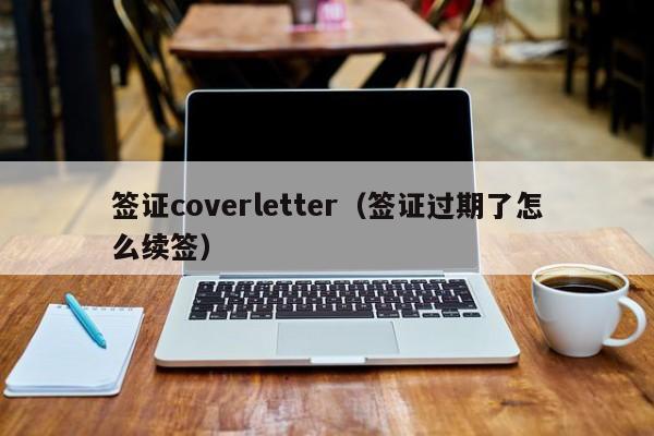 签证coverletter（签证过期了怎么续签）