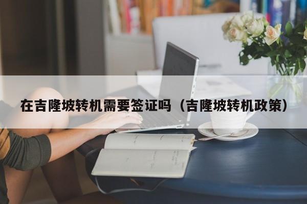 在吉隆坡转机需要签证吗（吉隆坡转机政策）