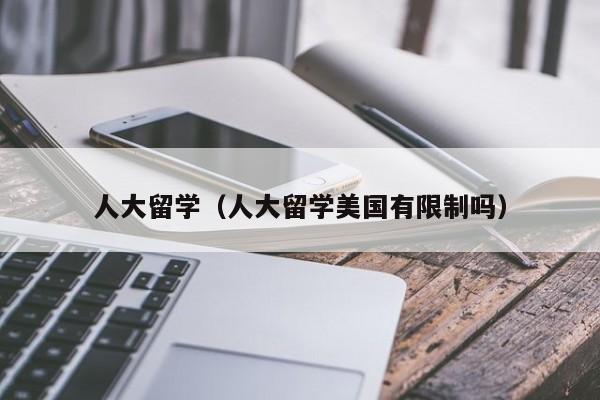 人大留学（人大留学美国有限制吗）