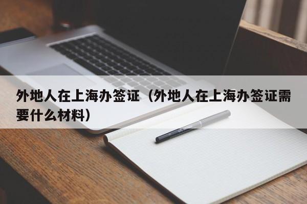 外地人在上海办签证（外地人在上海办签证需要什么材料）
