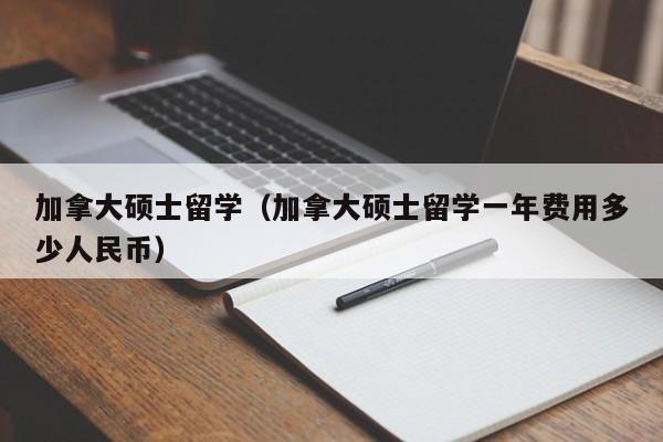 加拿大硕士留学（加拿大硕士留学一年费用多少人民币）