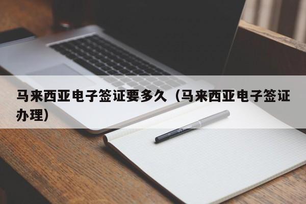马来西亚电子签证要多久（马来西亚电子签证办理）