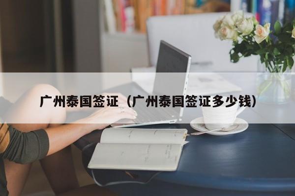 广州泰国签证（广州泰国签证多少钱）