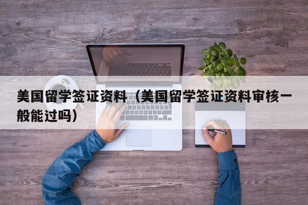 美国留学签证资料（美国留学签证资料审核一般能过吗）